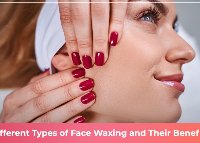 Different Types of Face Waxing and their Benefits