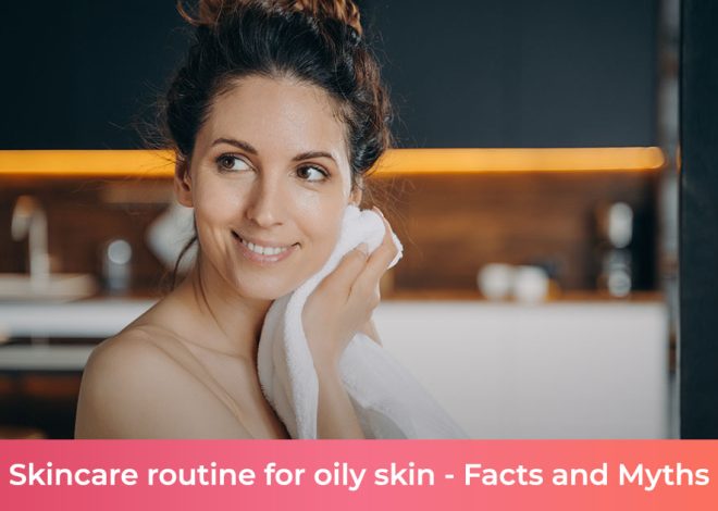 Skincare routine for oily skin – facts and myths