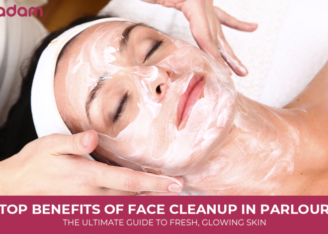 Top Benefits of Face Cleanup in Parlour: The Ultimate Guide To Fresh, Glowing Skin