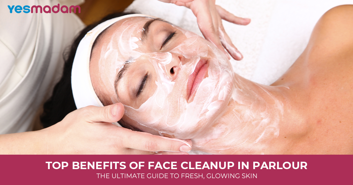 Top Benefits of Face Cleanup in Parlour: The Ultimate Guide To Fresh, Glowing Skin