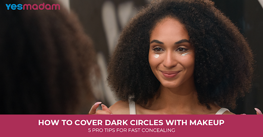 How to Cover Dark Circles With Makeup: 5 Pro Tips for Fast Concealing