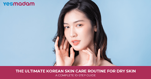 The Ultimate Korean Skin Care Routine for Dry Skin: A Complete 10-Step Guide