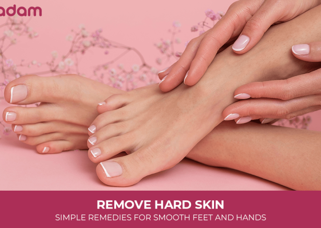 Remove Hard Skin: Simple Remedies For Smooth Feet And Hands
